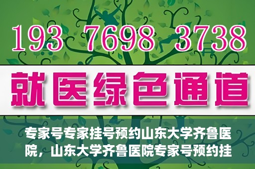 专家号专家挂号预约山东大学齐鲁医院，山东大学齐鲁医院专家号预约挂号攻略