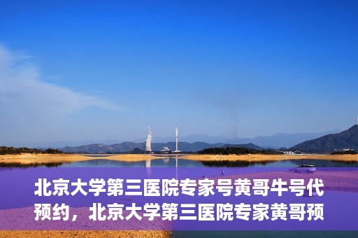 北京大学第三医院专家号黄哥牛号代预约，北京大学第三医院专家黄哥预约服务解析