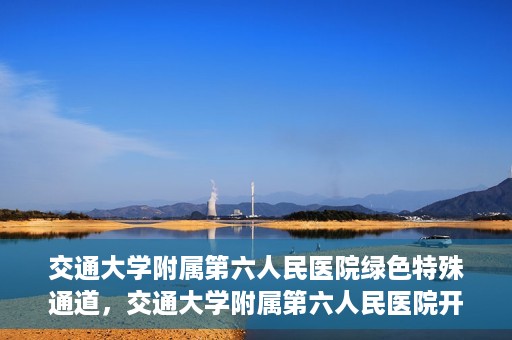 交通大学附属第六人民医院绿色特殊通道，交通大学附属第六人民医院开通绿色特殊通道，助力患者快速就医