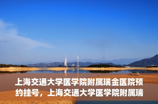 上海交通大学医学院附属瑞金医院预约挂号，上海交通大学医学院附属瑞金医院预约挂号攻略与指南