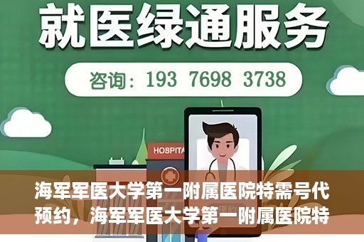 海军军医大学第一附属医院特需号代预约，海军军医大学第一附属医院特需号预约服务解读