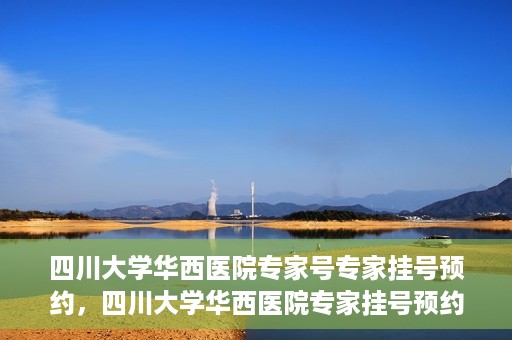 四川大学华西医院专家号专家挂号预约，四川大学华西医院专家挂号预约权威指南