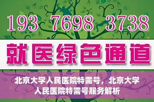 北京大学人民医院特需号，北京大学人民医院特需号服务解析