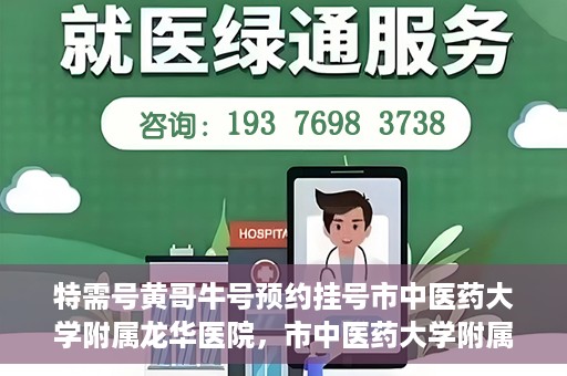 特需号黄哥牛号预约挂号市中医药大学附属龙华医院，市中医药大学附属龙华医院特需号黄哥牛号预约挂号服务指南