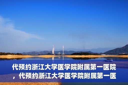 代预约浙江大学医学院附属第一医院，代预约浙江大学医学院附属第一医院，一站式便捷医疗体验开启