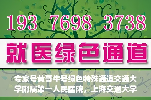 专家号黄哥牛号绿色特殊通道交通大学附属第一人民医院，上海交通大学附属第一人民医院专家号黄哥牛号开启绿色特殊通道助力健康中国行动