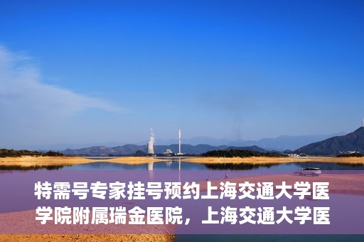 特需号专家挂号预约上海交通大学医学院附属瑞金医院，上海交通大学医学院附属瑞金医院特需号专家挂号预约攻略