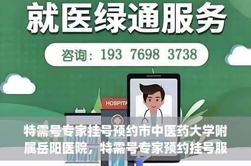 特需号专家挂号预约市中医药大学附属岳阳医院，特需号专家预约挂号服务在岳阳医院上线啦！