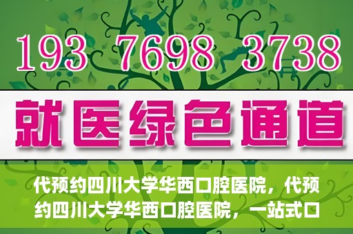 代预约四川大学华西口腔医院，代预约四川大学华西口腔医院，一站式口腔健康预约服务体验