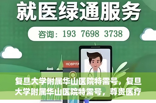复旦大学附属华山医院特需号，复旦大学附属华山医院特需号，尊贵医疗体验，专业健康守护
