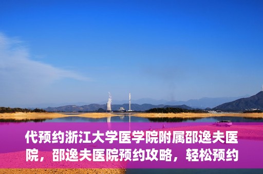 代预约浙江大学医学院附属邵逸夫医院，邵逸夫医院预约攻略，轻松预约浙江大学医学院附属邵逸夫医院