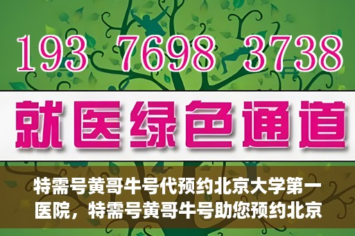 特需号黄哥牛号代预约北京大学第一医院，特需号黄哥牛号助您预约北京大学第一医院专家号