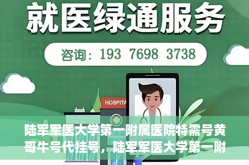 陆军军医大学第一附属医院特需号黄哥牛号代挂号，陆军军医大学第一附属医院特需号专家黄哥挂号攻略，便捷代挂号服务解析