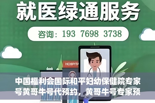 中国福利会国际和平妇幼保健院专家号黄哥牛号代预约，黄哥牛号专家预约服务，中国福利会国际和平妇幼保健院便捷就医新通道