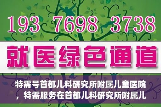 特需号首都儿科研究所附属儿童医院，特需服务在首都儿科研究所附属儿童医院，专业儿科医疗的新体验
