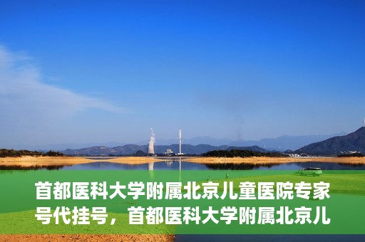 首都医科大学附属北京儿童医院专家号代挂号，首都医科大学附属北京儿童医院专家号预约挂号攻略
