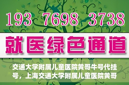 交通大学附属儿童医院黄哥牛号代挂号，上海交通大学附属儿童医院黄哥牛号代挂号攻略