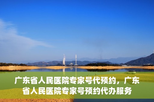 广东省人民医院专家号代预约，广东省人民医院专家号预约代办服务