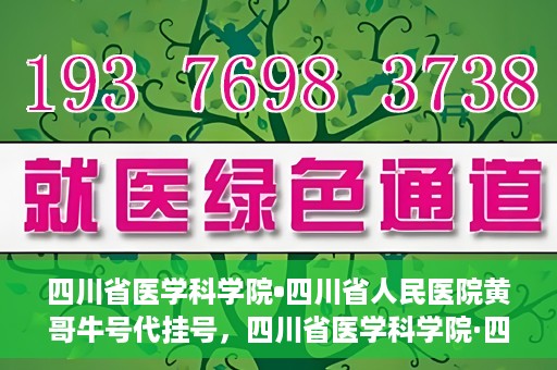 四川省医学科学院•四川省人民医院黄哥牛号代挂号，四川省医学科学院·四川省人民医院黄哥牛号——便捷挂号新体验