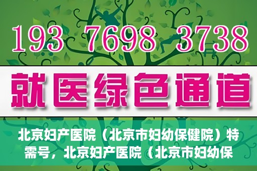 北京妇产医院（北京市妇幼保健院）特需号，北京妇产医院（北京市妇幼保健院）特需号服务详解