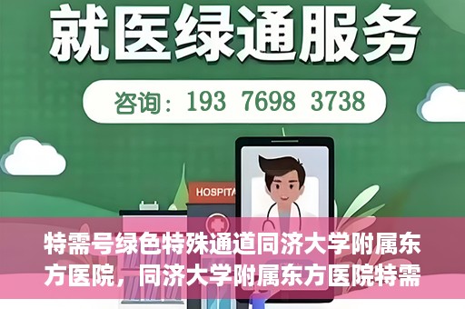 特需号绿色特殊通道同济大学附属东方医院，同济大学附属东方医院特需号绿色特殊通道，打造高品质医疗服务体验