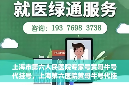上海市第六人民医院专家号黄哥牛号代挂号，上海第六医院黄哥牛号代挂号专家预约服务解析