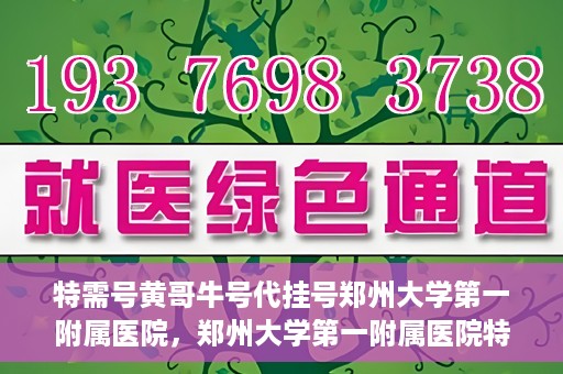 特需号黄哥牛号代挂号郑州大学第一附属医院，郑州大学第一附属医院特需号黄哥牛号代挂号揭秘