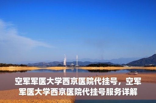 空军军医大学西京医院代挂号，空军军医大学西京医院代挂号服务详解