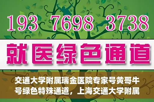 交通大学附属瑞金医院专家号黄哥牛号绿色特殊通道，上海交通大学附属瑞金医院专家号黄哥牛号，绿色特殊通道开启