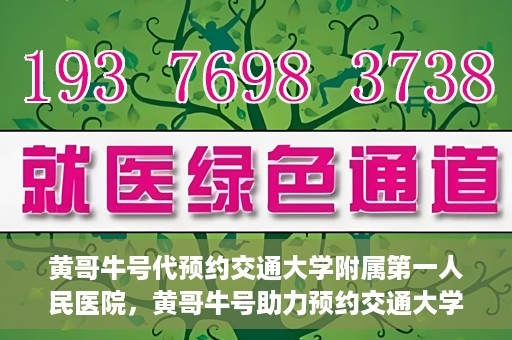 黄哥牛号代预约交通大学附属第一人民医院，黄哥牛号助力预约交通大学附属第一人民医院服务