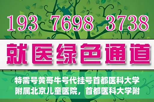 特需号黄哥牛号代挂号首都医科大学附属北京儿童医院，首都医科大学附属北京儿童医院特需号黄哥牛号代挂号服务详解