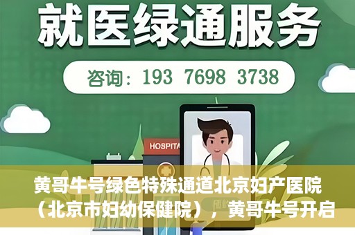黄哥牛号绿色特殊通道北京妇产医院（北京市妇幼保健院），黄哥牛号开启绿色特殊通道，助力北京妇产医院（北京市妇幼保健院）服务升级
