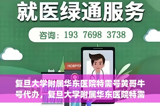 复旦大学附属华东医院特需号黄哥牛号代办，复旦大学附属华东医院特需号黄哥牛号代办服务揭秘