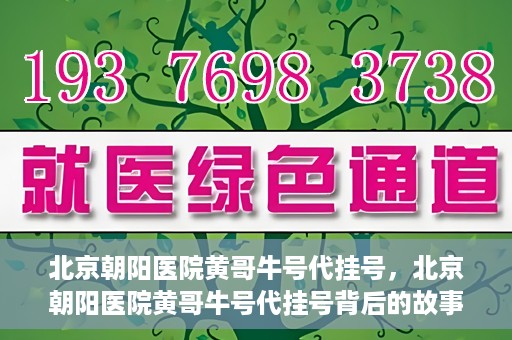 北京朝阳医院黄哥牛号代挂号，北京朝阳医院黄哥牛号代挂号背后的故事揭秘
