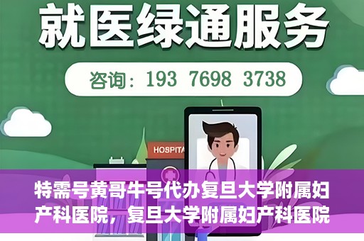 特需号黄哥牛号代办复旦大学附属妇产科医院，复旦大学附属妇产科医院特需号黄哥牛号代办服务解析