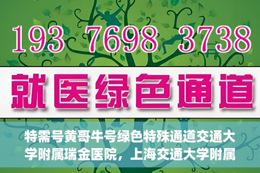 特需号黄哥牛号绿色特殊通道交通大学附属瑞金医院，上海交通大学附属瑞金医院特需号黄哥牛号，绿色特殊通道揭秘