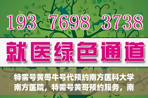 特需号黄哥牛号代预约南方医科大学南方医院，特需号黄哥预约服务，南方医科大学南方医院便捷就医新通道