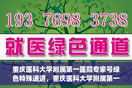 重庆医科大学附属第一医院专家号绿色特殊通道，重庆医科大学附属第一医院专家号绿色特殊通道，便捷就医新选择