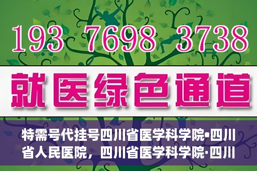 特需号代挂号四川省医学科学院•四川省人民医院，四川省医学科学院·四川省人民医院特需号代挂号服务解析