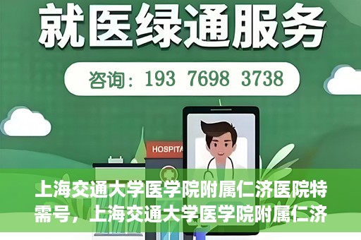 上海交通大学医学院附属仁济医院特需号，上海交通大学医学院附属仁济医院特需号服务详解