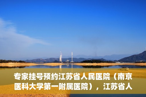 专家挂号预约江苏省人民医院（南京医科大学第一附属医院），江苏省人民医院（南京医科大学第一附属医院）专家挂号预约解析