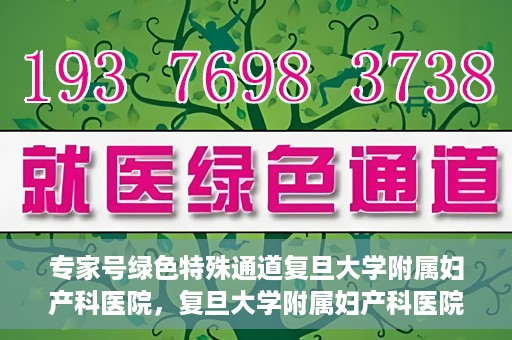专家号绿色特殊通道复旦大学附属妇产科医院，复旦大学附属妇产科医院专家号绿色特殊通道解析
