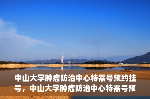 中山大学肿瘤防治中心特需号预约挂号，中山大学肿瘤防治中心特需号预约挂号服务指南