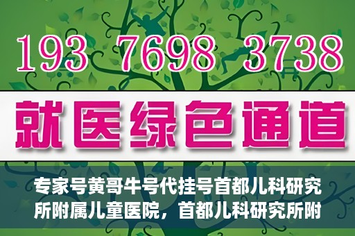 专家号黄哥牛号代挂号首都儿科研究所附属儿童医院，首都儿科研究所附属儿童医院专家号黄哥牛号代挂号解析