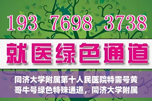 同济大学附属第十人民医院特需号黄哥牛号绿色特殊通道，同济大学附属第十医院特需号专家黄哥牛号开通绿色特殊通道服务患者