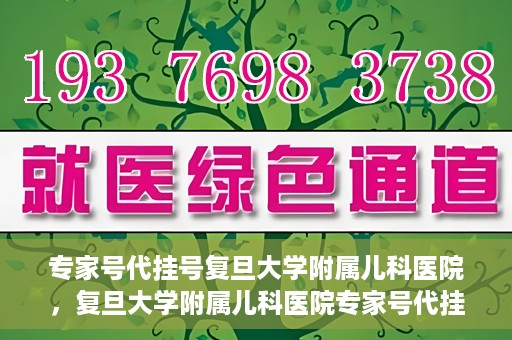 专家号代挂号复旦大学附属儿科医院，复旦大学附属儿科医院专家号代挂号服务解析