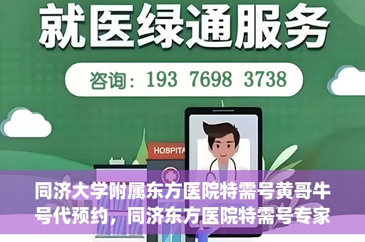 同济大学附属东方医院特需号黄哥牛号代预约，同济东方医院特需号专家黄哥预约攻略，一站式牛号代预约服务体验
