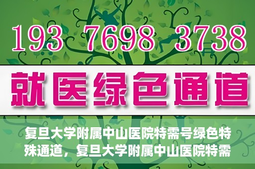 复旦大学附属中山医院特需号绿色特殊通道，复旦大学附属中山医院特需号绿色就医通道揭秘