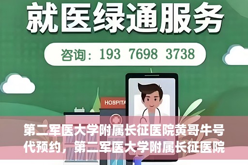 第二军医大学附属长征医院黄哥牛号代预约，第二军医大学附属长征医院黄哥牛号预约服务启动