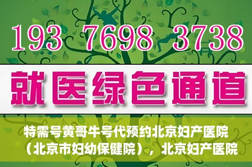 特需号黄哥牛号代预约北京妇产医院（北京市妇幼保健院），北京妇产医院（北京市妇幼保健院）特需号黄哥牛号预约服务解析